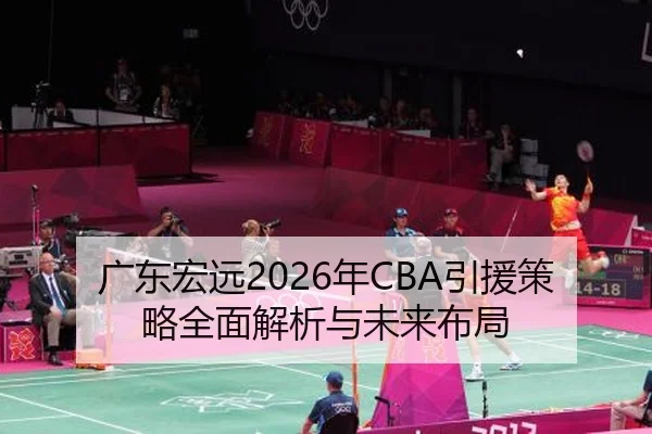 广东宏远2026年CBA引援策略全面解析与未来布局
