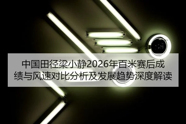 中国田径梁小静2026年百米赛后成绩与风速对比分析及发展趋势深度解读