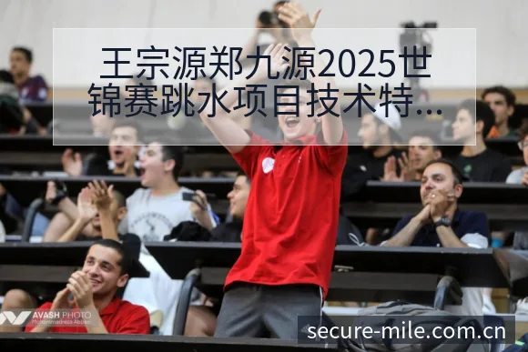 王宗源郑九源2025世锦赛跳水项目技术特点与赛程前瞻分析 - 米乐官网