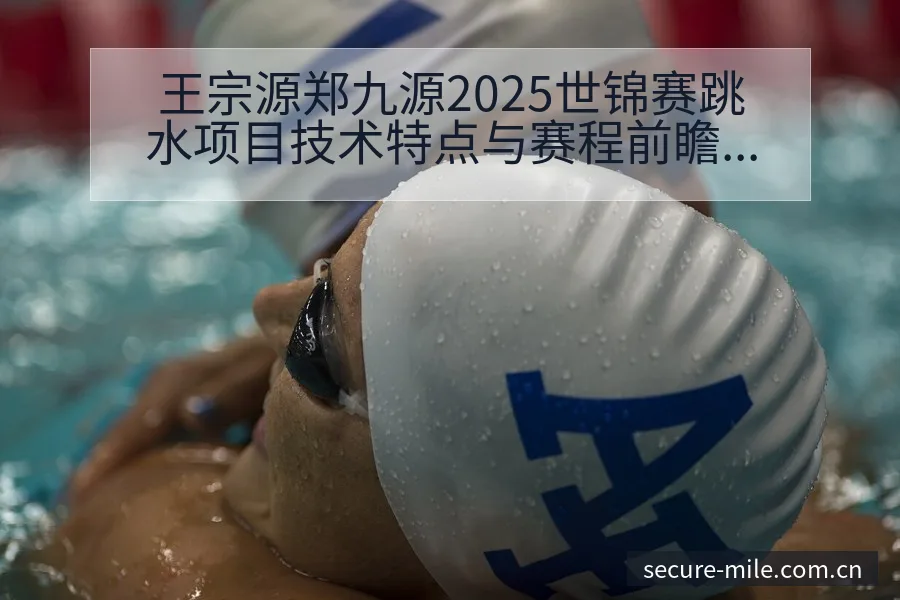 王宗源郑九源2025世锦赛跳水项目技术特点与赛程前瞻分析 - 米乐官网