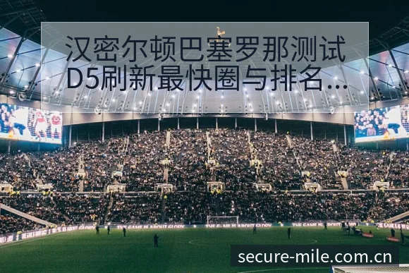 汉密尔顿巴塞罗那测试D5刷新最快圈与排名变化历史表现深度 - 米乐官网