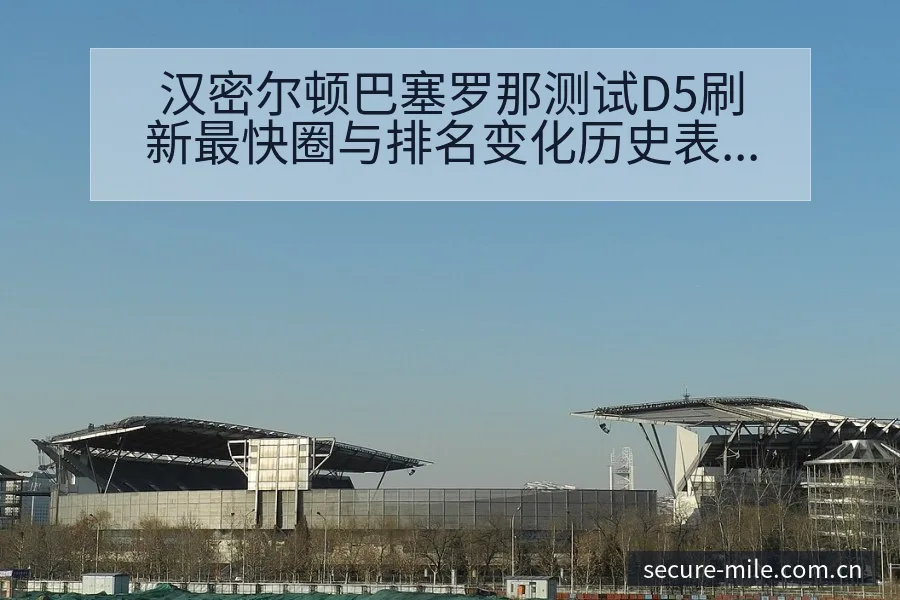 汉密尔顿巴塞罗那测试D5刷新最快圈与排名变化历史表现深度 - 米乐官网
